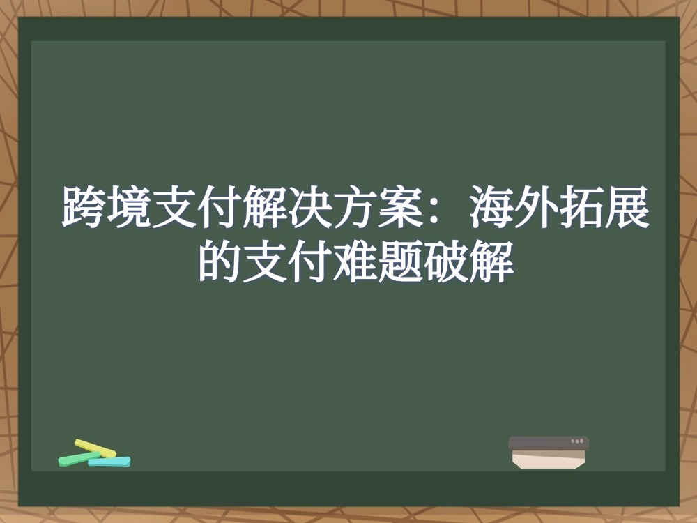 跨境支付解决方案：海外拓展的支付难题破解